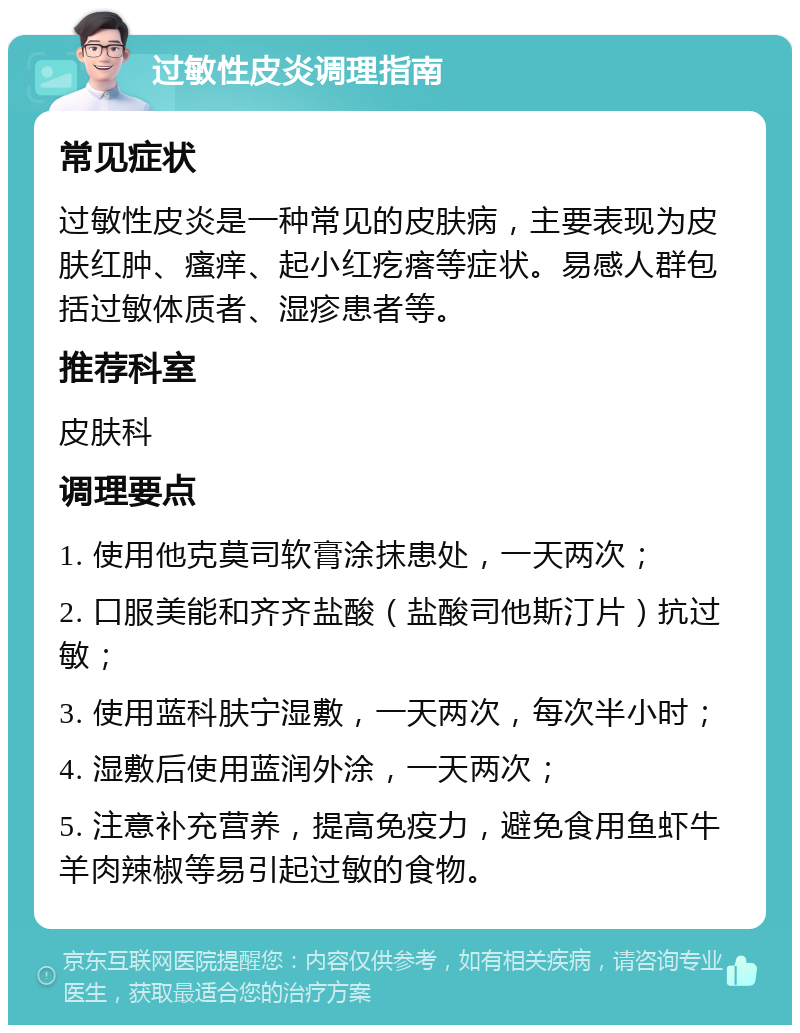 过敏性皮炎调理指南 常见症状 过敏性皮炎是一种常见的皮肤病，主要表现为皮肤红肿、瘙痒、起小红疙瘩等症状。易感人群包括过敏体质者、湿疹患者等。 推荐科室 皮肤科 调理要点 1. 使用他克莫司软膏涂抹患处，一天两次； 2. 口服美能和齐齐盐酸（盐酸司他斯汀片）抗过敏； 3. 使用蓝科肤宁湿敷，一天两次，每次半小时； 4. 湿敷后使用蓝润外涂，一天两次； 5. 注意补充营养，提高免疫力，避免食用鱼虾牛羊肉辣椒等易引起过敏的食物。