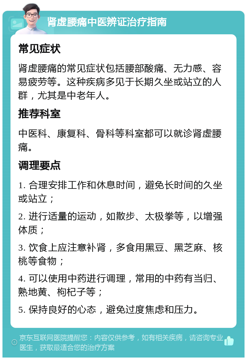 肾虚腰痛中医辨证治疗指南 常见症状 肾虚腰痛的常见症状包括腰部酸痛、无力感、容易疲劳等。这种疾病多见于长期久坐或站立的人群，尤其是中老年人。 推荐科室 中医科、康复科、骨科等科室都可以就诊肾虚腰痛。 调理要点 1. 合理安排工作和休息时间，避免长时间的久坐或站立； 2. 进行适量的运动，如散步、太极拳等，以增强体质； 3. 饮食上应注意补肾，多食用黑豆、黑芝麻、核桃等食物； 4. 可以使用中药进行调理，常用的中药有当归、熟地黄、枸杞子等； 5. 保持良好的心态，避免过度焦虑和压力。