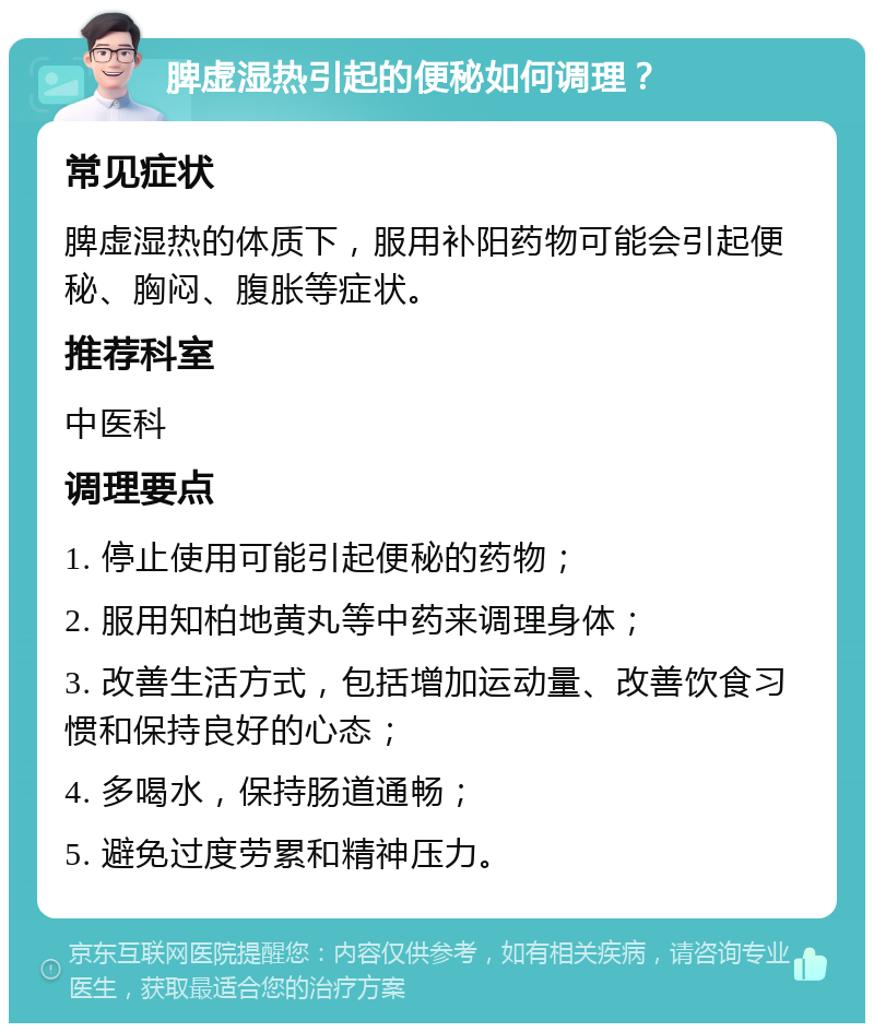 脾虚湿热引起的便秘如何调理？ 常见症状 脾虚湿热的体质下，服用补阳药物可能会引起便秘、胸闷、腹胀等症状。 推荐科室 中医科 调理要点 1. 停止使用可能引起便秘的药物； 2. 服用知柏地黄丸等中药来调理身体； 3. 改善生活方式，包括增加运动量、改善饮食习惯和保持良好的心态； 4. 多喝水，保持肠道通畅； 5. 避免过度劳累和精神压力。