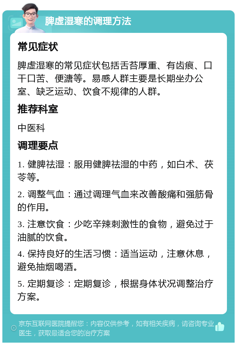 脾虚湿寒的调理方法 常见症状 脾虚湿寒的常见症状包括舌苔厚重、有齿痕、口干口苦、便溏等。易感人群主要是长期坐办公室、缺乏运动、饮食不规律的人群。 推荐科室 中医科 调理要点 1. 健脾祛湿：服用健脾祛湿的中药，如白术、茯苓等。 2. 调整气血：通过调理气血来改善酸痛和强筋骨的作用。 3. 注意饮食：少吃辛辣刺激性的食物，避免过于油腻的饮食。 4. 保持良好的生活习惯：适当运动，注意休息，避免抽烟喝酒。 5. 定期复诊：定期复诊，根据身体状况调整治疗方案。