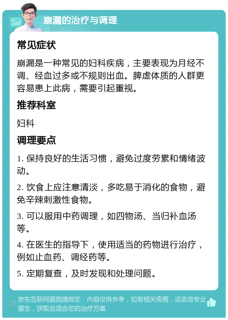 崩漏的治疗与调理 常见症状 崩漏是一种常见的妇科疾病，主要表现为月经不调、经血过多或不规则出血。脾虚体质的人群更容易患上此病，需要引起重视。 推荐科室 妇科 调理要点 1. 保持良好的生活习惯，避免过度劳累和情绪波动。 2. 饮食上应注意清淡，多吃易于消化的食物，避免辛辣刺激性食物。 3. 可以服用中药调理，如四物汤、当归补血汤等。 4. 在医生的指导下，使用适当的药物进行治疗，例如止血药、调经药等。 5. 定期复查，及时发现和处理问题。