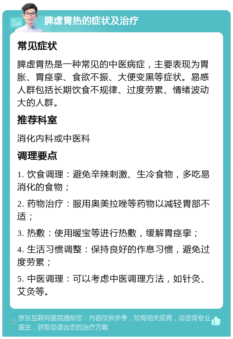 脾虚胃热的症状及治疗 常见症状 脾虚胃热是一种常见的中医病症，主要表现为胃胀、胃痉挛、食欲不振、大便变黑等症状。易感人群包括长期饮食不规律、过度劳累、情绪波动大的人群。 推荐科室 消化内科或中医科 调理要点 1. 饮食调理：避免辛辣刺激、生冷食物，多吃易消化的食物； 2. 药物治疗：服用奥美拉唑等药物以减轻胃部不适； 3. 热敷：使用暖宝等进行热敷，缓解胃痉挛； 4. 生活习惯调整：保持良好的作息习惯，避免过度劳累； 5. 中医调理：可以考虑中医调理方法，如针灸、艾灸等。