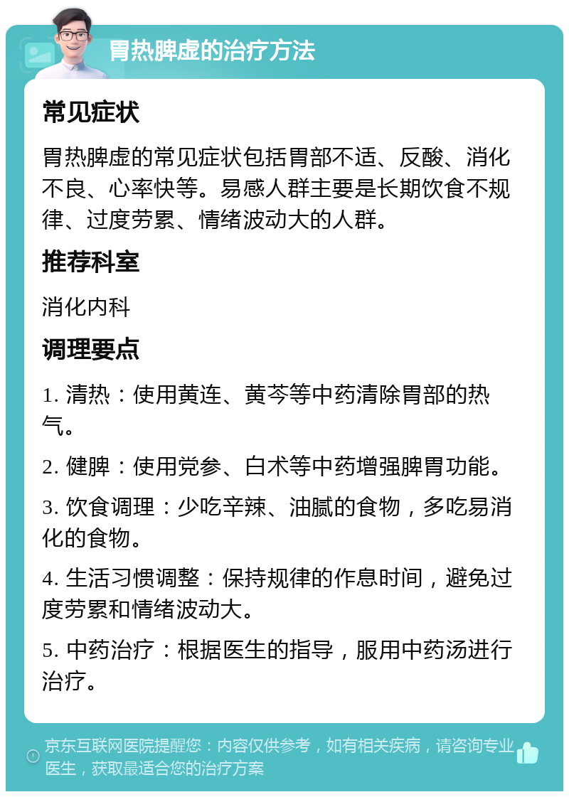 胃热脾虚的治疗方法 常见症状 胃热脾虚的常见症状包括胃部不适、反酸、消化不良、心率快等。易感人群主要是长期饮食不规律、过度劳累、情绪波动大的人群。 推荐科室 消化内科 调理要点 1. 清热：使用黄连、黄芩等中药清除胃部的热气。 2. 健脾：使用党参、白术等中药增强脾胃功能。 3. 饮食调理：少吃辛辣、油腻的食物，多吃易消化的食物。 4. 生活习惯调整：保持规律的作息时间，避免过度劳累和情绪波动大。 5. 中药治疗：根据医生的指导，服用中药汤进行治疗。