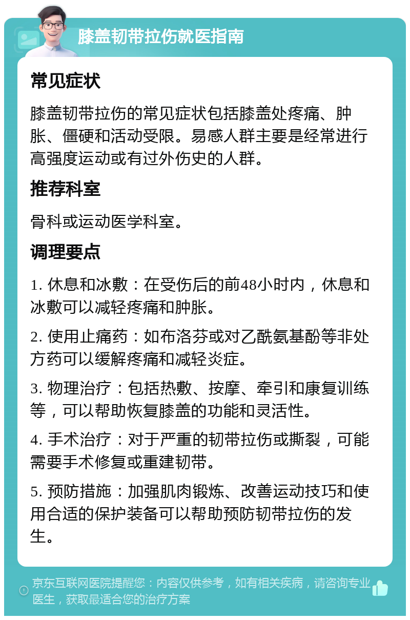 膝盖韧带拉伤就医指南 常见症状 膝盖韧带拉伤的常见症状包括膝盖处疼痛、肿胀、僵硬和活动受限。易感人群主要是经常进行高强度运动或有过外伤史的人群。 推荐科室 骨科或运动医学科室。 调理要点 1. 休息和冰敷：在受伤后的前48小时内，休息和冰敷可以减轻疼痛和肿胀。 2. 使用止痛药：如布洛芬或对乙酰氨基酚等非处方药可以缓解疼痛和减轻炎症。 3. 物理治疗：包括热敷、按摩、牵引和康复训练等，可以帮助恢复膝盖的功能和灵活性。 4. 手术治疗：对于严重的韧带拉伤或撕裂，可能需要手术修复或重建韧带。 5. 预防措施：加强肌肉锻炼、改善运动技巧和使用合适的保护装备可以帮助预防韧带拉伤的发生。