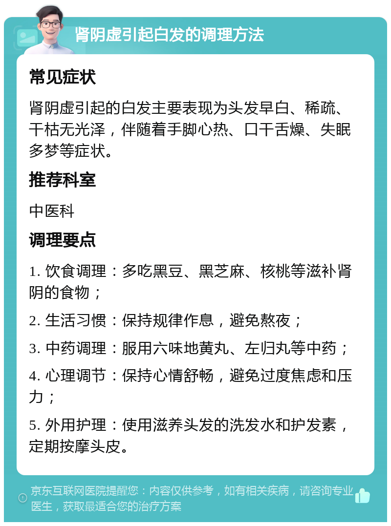 肾阴虚引起白发的调理方法 常见症状 肾阴虚引起的白发主要表现为头发早白、稀疏、干枯无光泽，伴随着手脚心热、口干舌燥、失眠多梦等症状。 推荐科室 中医科 调理要点 1. 饮食调理：多吃黑豆、黑芝麻、核桃等滋补肾阴的食物； 2. 生活习惯：保持规律作息，避免熬夜； 3. 中药调理：服用六味地黄丸、左归丸等中药； 4. 心理调节：保持心情舒畅，避免过度焦虑和压力； 5. 外用护理：使用滋养头发的洗发水和护发素，定期按摩头皮。