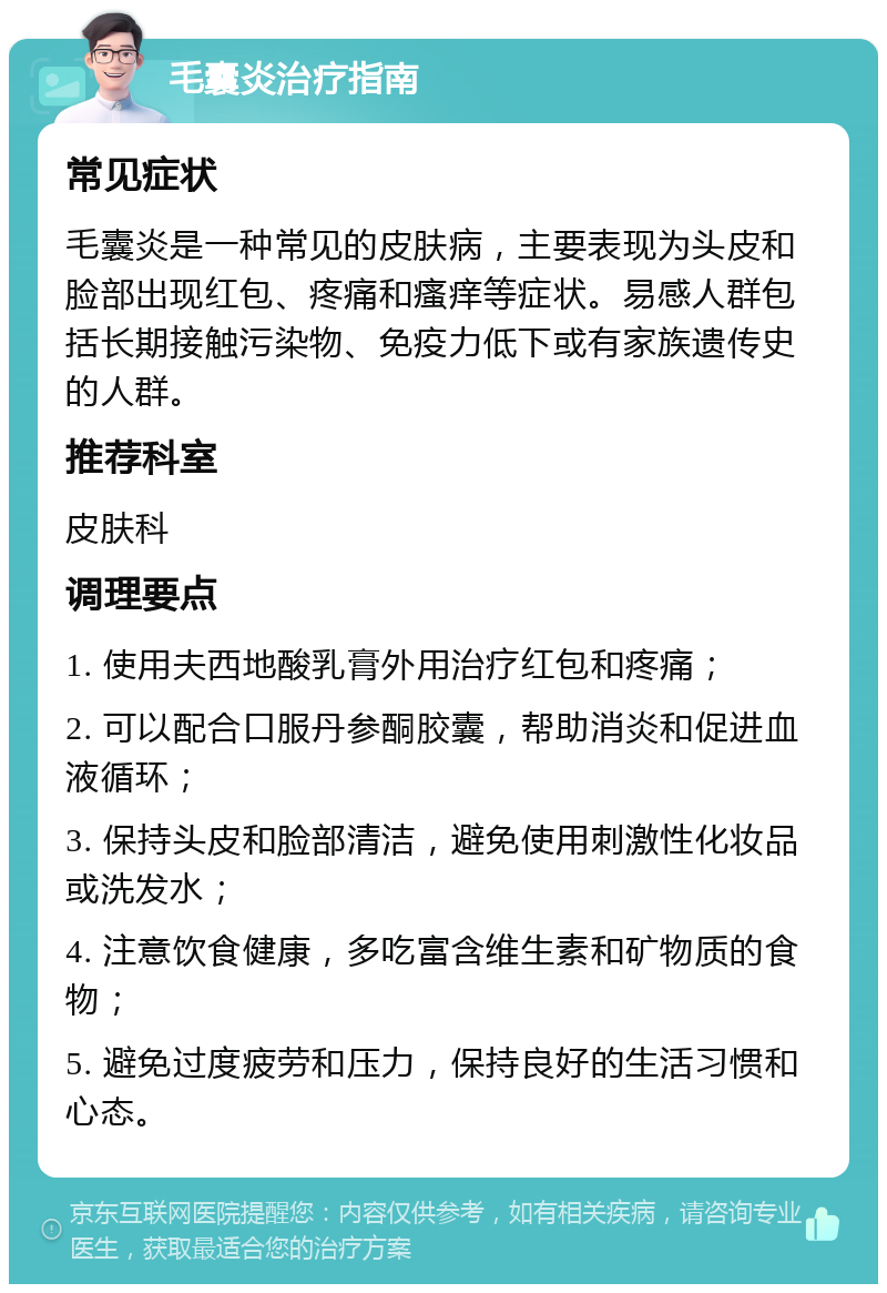 毛囊炎治疗指南 常见症状 毛囊炎是一种常见的皮肤病，主要表现为头皮和脸部出现红包、疼痛和瘙痒等症状。易感人群包括长期接触污染物、免疫力低下或有家族遗传史的人群。 推荐科室 皮肤科 调理要点 1. 使用夫西地酸乳膏外用治疗红包和疼痛； 2. 可以配合口服丹参酮胶囊，帮助消炎和促进血液循环； 3. 保持头皮和脸部清洁，避免使用刺激性化妆品或洗发水； 4. 注意饮食健康，多吃富含维生素和矿物质的食物； 5. 避免过度疲劳和压力，保持良好的生活习惯和心态。