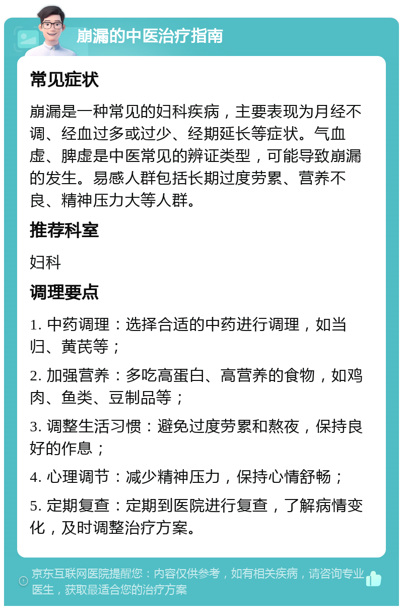 崩漏的中医治疗指南 常见症状 崩漏是一种常见的妇科疾病，主要表现为月经不调、经血过多或过少、经期延长等症状。气血虚、脾虚是中医常见的辨证类型，可能导致崩漏的发生。易感人群包括长期过度劳累、营养不良、精神压力大等人群。 推荐科室 妇科 调理要点 1. 中药调理：选择合适的中药进行调理，如当归、黄芪等； 2. 加强营养：多吃高蛋白、高营养的食物，如鸡肉、鱼类、豆制品等； 3. 调整生活习惯：避免过度劳累和熬夜，保持良好的作息； 4. 心理调节：减少精神压力，保持心情舒畅； 5. 定期复查：定期到医院进行复查，了解病情变化，及时调整治疗方案。