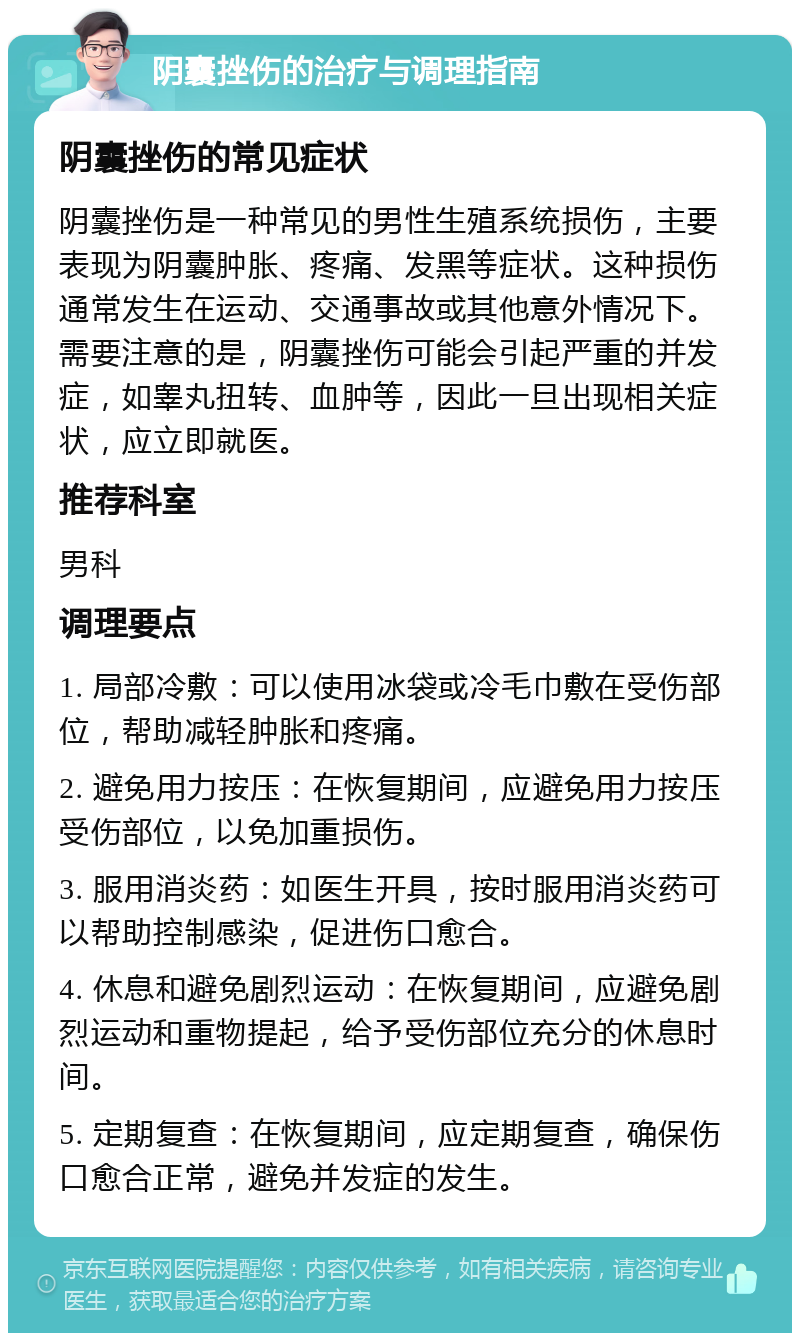 阴囊挫伤的治疗与调理指南 阴囊挫伤的常见症状 阴囊挫伤是一种常见的男性生殖系统损伤，主要表现为阴囊肿胀、疼痛、发黑等症状。这种损伤通常发生在运动、交通事故或其他意外情况下。需要注意的是，阴囊挫伤可能会引起严重的并发症，如睾丸扭转、血肿等，因此一旦出现相关症状，应立即就医。 推荐科室 男科 调理要点 1. 局部冷敷：可以使用冰袋或冷毛巾敷在受伤部位，帮助减轻肿胀和疼痛。 2. 避免用力按压：在恢复期间，应避免用力按压受伤部位，以免加重损伤。 3. 服用消炎药：如医生开具，按时服用消炎药可以帮助控制感染，促进伤口愈合。 4. 休息和避免剧烈运动：在恢复期间，应避免剧烈运动和重物提起，给予受伤部位充分的休息时间。 5. 定期复查：在恢复期间，应定期复查，确保伤口愈合正常，避免并发症的发生。