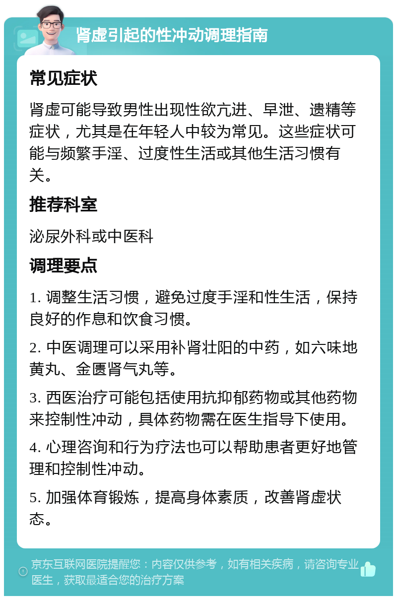 肾虚引起的性冲动调理指南 常见症状 肾虚可能导致男性出现性欲亢进、早泄、遗精等症状，尤其是在年轻人中较为常见。这些症状可能与频繁手淫、过度性生活或其他生活习惯有关。 推荐科室 泌尿外科或中医科 调理要点 1. 调整生活习惯，避免过度手淫和性生活，保持良好的作息和饮食习惯。 2. 中医调理可以采用补肾壮阳的中药，如六味地黄丸、金匮肾气丸等。 3. 西医治疗可能包括使用抗抑郁药物或其他药物来控制性冲动，具体药物需在医生指导下使用。 4. 心理咨询和行为疗法也可以帮助患者更好地管理和控制性冲动。 5. 加强体育锻炼，提高身体素质，改善肾虚状态。