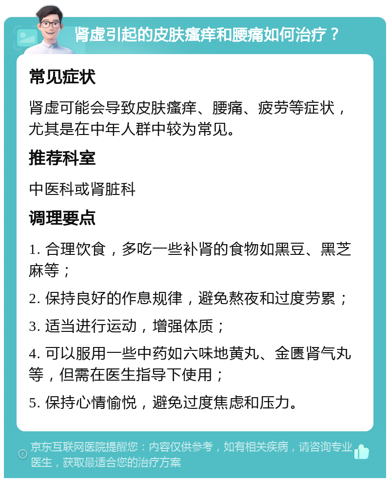 肾虚引起的皮肤瘙痒和腰痛如何治疗？ 常见症状 肾虚可能会导致皮肤瘙痒、腰痛、疲劳等症状，尤其是在中年人群中较为常见。 推荐科室 中医科或肾脏科 调理要点 1. 合理饮食，多吃一些补肾的食物如黑豆、黑芝麻等； 2. 保持良好的作息规律，避免熬夜和过度劳累； 3. 适当进行运动，增强体质； 4. 可以服用一些中药如六味地黄丸、金匮肾气丸等，但需在医生指导下使用； 5. 保持心情愉悦，避免过度焦虑和压力。