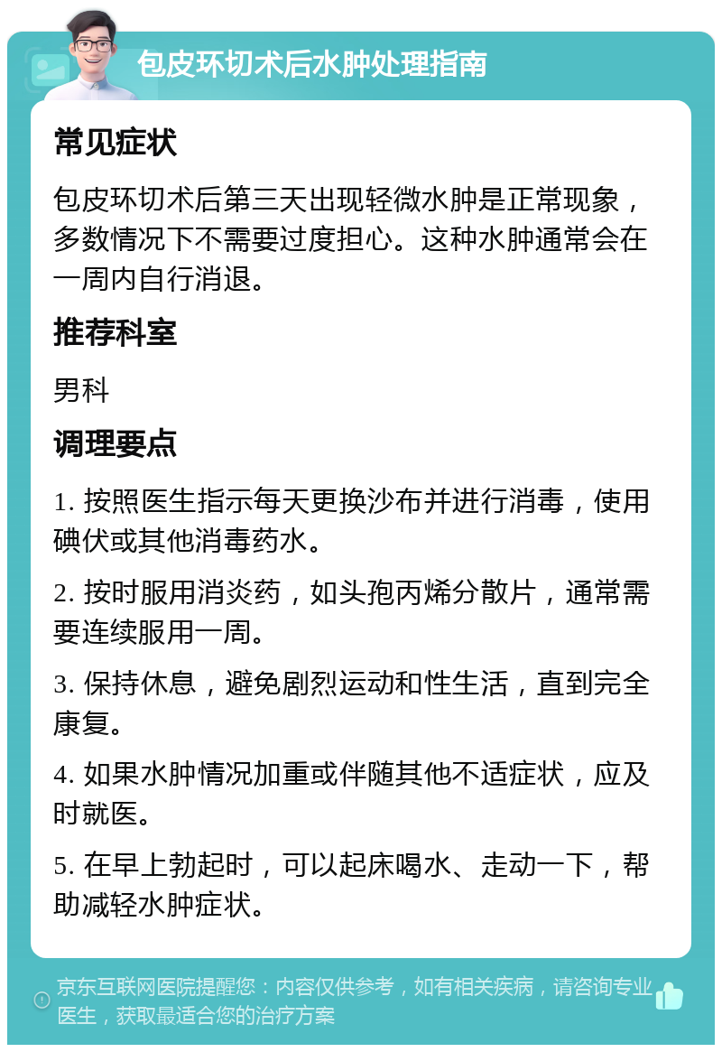 包皮环切术后水肿处理指南 常见症状 包皮环切术后第三天出现轻微水肿是正常现象，多数情况下不需要过度担心。这种水肿通常会在一周内自行消退。 推荐科室 男科 调理要点 1. 按照医生指示每天更换沙布并进行消毒，使用碘伏或其他消毒药水。 2. 按时服用消炎药，如头孢丙烯分散片，通常需要连续服用一周。 3. 保持休息，避免剧烈运动和性生活，直到完全康复。 4. 如果水肿情况加重或伴随其他不适症状，应及时就医。 5. 在早上勃起时，可以起床喝水、走动一下，帮助减轻水肿症状。