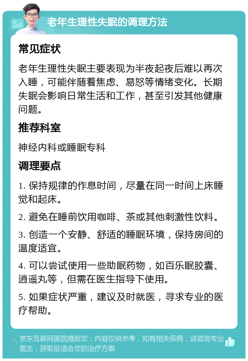 老年生理性失眠的调理方法 常见症状 老年生理性失眠主要表现为半夜起夜后难以再次入睡，可能伴随着焦虑、易怒等情绪变化。长期失眠会影响日常生活和工作，甚至引发其他健康问题。 推荐科室 神经内科或睡眠专科 调理要点 1. 保持规律的作息时间，尽量在同一时间上床睡觉和起床。 2. 避免在睡前饮用咖啡、茶或其他刺激性饮料。 3. 创造一个安静、舒适的睡眠环境，保持房间的温度适宜。 4. 可以尝试使用一些助眠药物，如百乐眠胶囊、逍遥丸等，但需在医生指导下使用。 5. 如果症状严重，建议及时就医，寻求专业的医疗帮助。