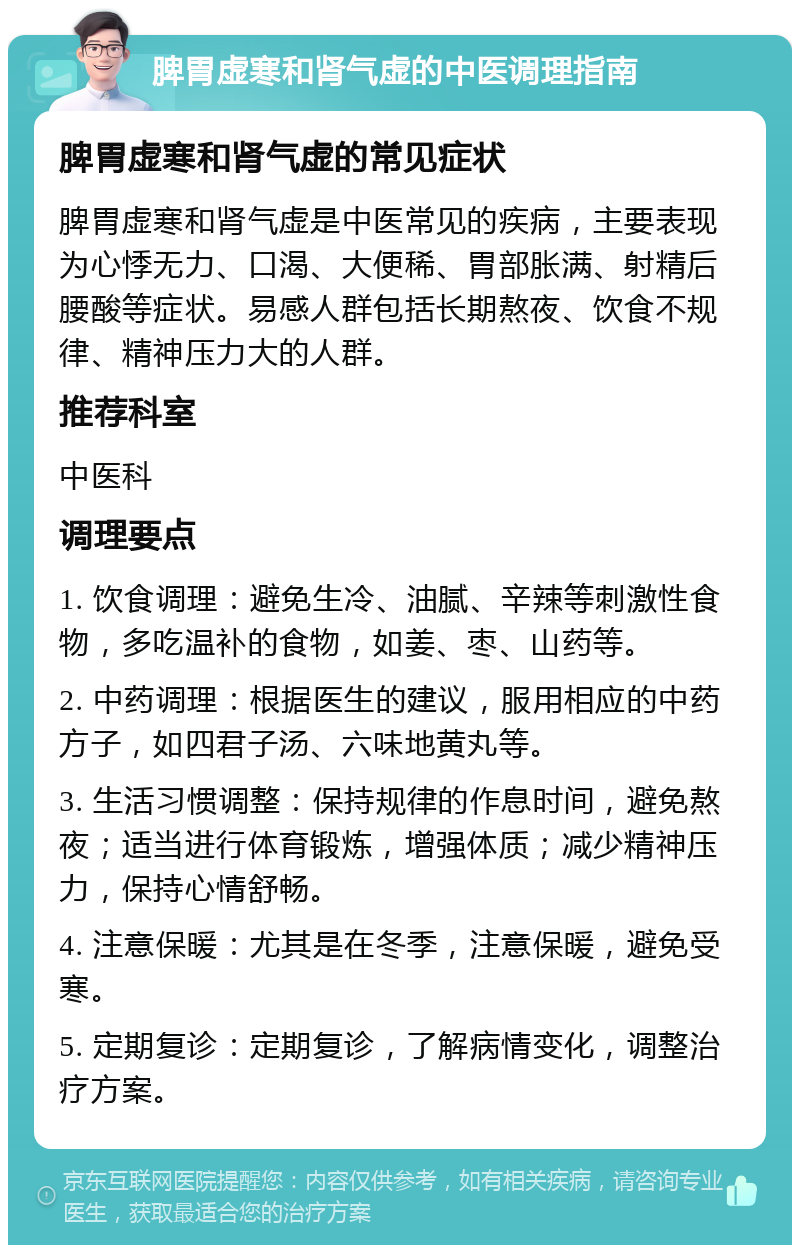 脾胃虚寒和肾气虚的中医调理指南 脾胃虚寒和肾气虚的常见症状 脾胃虚寒和肾气虚是中医常见的疾病，主要表现为心悸无力、口渴、大便稀、胃部胀满、射精后腰酸等症状。易感人群包括长期熬夜、饮食不规律、精神压力大的人群。 推荐科室 中医科 调理要点 1. 饮食调理：避免生冷、油腻、辛辣等刺激性食物，多吃温补的食物，如姜、枣、山药等。 2. 中药调理：根据医生的建议，服用相应的中药方子，如四君子汤、六味地黄丸等。 3. 生活习惯调整：保持规律的作息时间，避免熬夜；适当进行体育锻炼，增强体质；减少精神压力，保持心情舒畅。 4. 注意保暖：尤其是在冬季，注意保暖，避免受寒。 5. 定期复诊：定期复诊，了解病情变化，调整治疗方案。