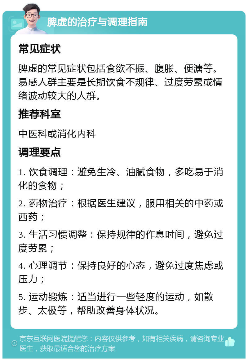 脾虚的治疗与调理指南 常见症状 脾虚的常见症状包括食欲不振、腹胀、便溏等。易感人群主要是长期饮食不规律、过度劳累或情绪波动较大的人群。 推荐科室 中医科或消化内科 调理要点 1. 饮食调理：避免生冷、油腻食物，多吃易于消化的食物； 2. 药物治疗：根据医生建议，服用相关的中药或西药； 3. 生活习惯调整：保持规律的作息时间，避免过度劳累； 4. 心理调节：保持良好的心态，避免过度焦虑或压力； 5. 运动锻炼：适当进行一些轻度的运动，如散步、太极等，帮助改善身体状况。