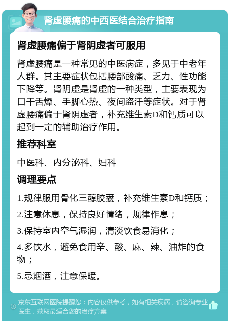 肾虚腰痛的中西医结合治疗指南 肾虚腰痛偏于肾阴虚者可服用 肾虚腰痛是一种常见的中医病症，多见于中老年人群。其主要症状包括腰部酸痛、乏力、性功能下降等。肾阴虚是肾虚的一种类型，主要表现为口干舌燥、手脚心热、夜间盗汗等症状。对于肾虚腰痛偏于肾阴虚者，补充维生素D和钙质可以起到一定的辅助治疗作用。 推荐科室 中医科、内分泌科、妇科 调理要点 1.规律服用骨化三醇胶囊，补充维生素D和钙质； 2.注意休息，保持良好情绪，规律作息； 3.保持室内空气湿润，清淡饮食易消化； 4.多饮水，避免食用辛、酸、麻、辣、油炸的食物； 5.忌烟酒，注意保暖。