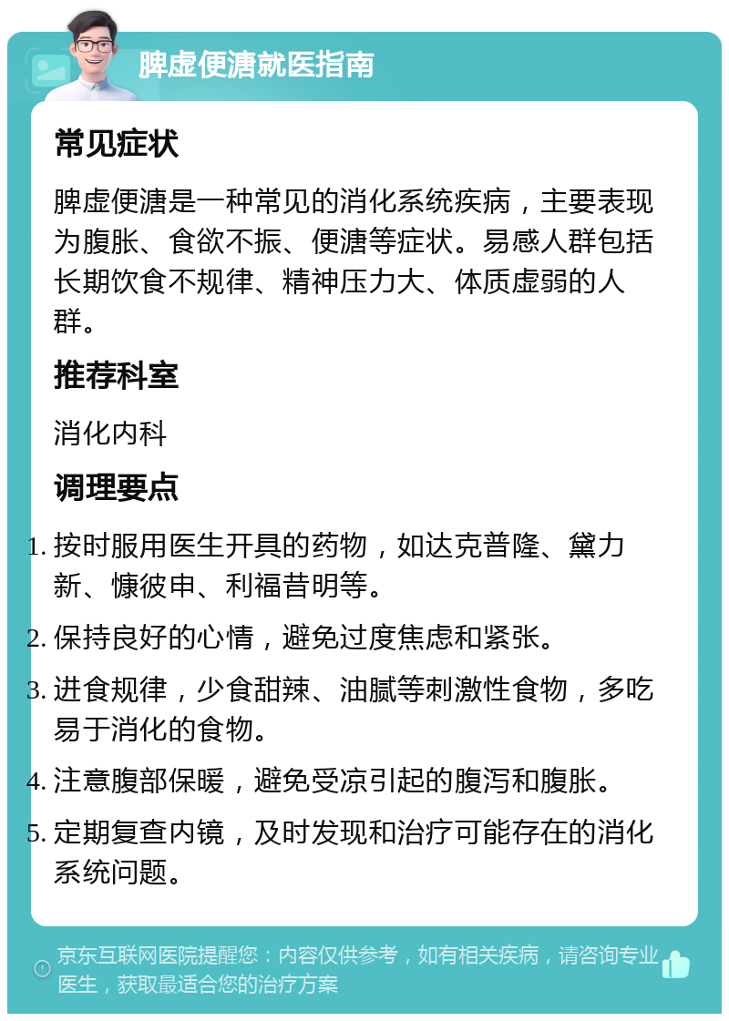 脾虚便溏就医指南 常见症状 脾虚便溏是一种常见的消化系统疾病，主要表现为腹胀、食欲不振、便溏等症状。易感人群包括长期饮食不规律、精神压力大、体质虚弱的人群。 推荐科室 消化内科 调理要点 按时服用医生开具的药物，如达克普隆、黛力新、慷彼申、利福昔明等。 保持良好的心情，避免过度焦虑和紧张。 进食规律，少食甜辣、油腻等刺激性食物，多吃易于消化的食物。 注意腹部保暖，避免受凉引起的腹泻和腹胀。 定期复查内镜，及时发现和治疗可能存在的消化系统问题。