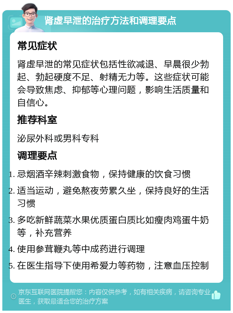 肾虚早泄的治疗方法和调理要点 常见症状 肾虚早泄的常见症状包括性欲减退、早晨很少勃起、勃起硬度不足、射精无力等。这些症状可能会导致焦虑、抑郁等心理问题，影响生活质量和自信心。 推荐科室 泌尿外科或男科专科 调理要点 忌烟酒辛辣刺激食物，保持健康的饮食习惯 适当运动，避免熬夜劳累久坐，保持良好的生活习惯 多吃新鲜蔬菜水果优质蛋白质比如瘦肉鸡蛋牛奶等，补充营养 使用参茸鞭丸等中成药进行调理 在医生指导下使用希爱力等药物，注意血压控制