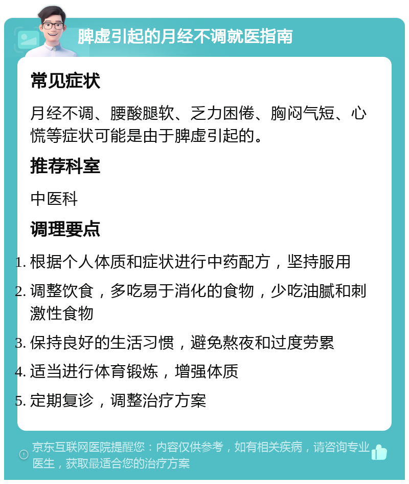 脾虚引起的月经不调就医指南 常见症状 月经不调、腰酸腿软、乏力困倦、胸闷气短、心慌等症状可能是由于脾虚引起的。 推荐科室 中医科 调理要点 根据个人体质和症状进行中药配方，坚持服用 调整饮食，多吃易于消化的食物，少吃油腻和刺激性食物 保持良好的生活习惯，避免熬夜和过度劳累 适当进行体育锻炼，增强体质 定期复诊，调整治疗方案