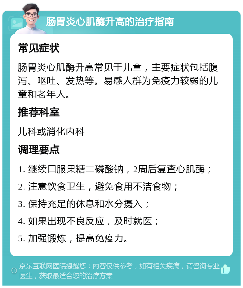 肠胃炎心肌酶升高的治疗指南 常见症状 肠胃炎心肌酶升高常见于儿童，主要症状包括腹泻、呕吐、发热等。易感人群为免疫力较弱的儿童和老年人。 推荐科室 儿科或消化内科 调理要点 1. 继续口服果糖二磷酸钠，2周后复查心肌酶； 2. 注意饮食卫生，避免食用不洁食物； 3. 保持充足的休息和水分摄入； 4. 如果出现不良反应，及时就医； 5. 加强锻炼，提高免疫力。