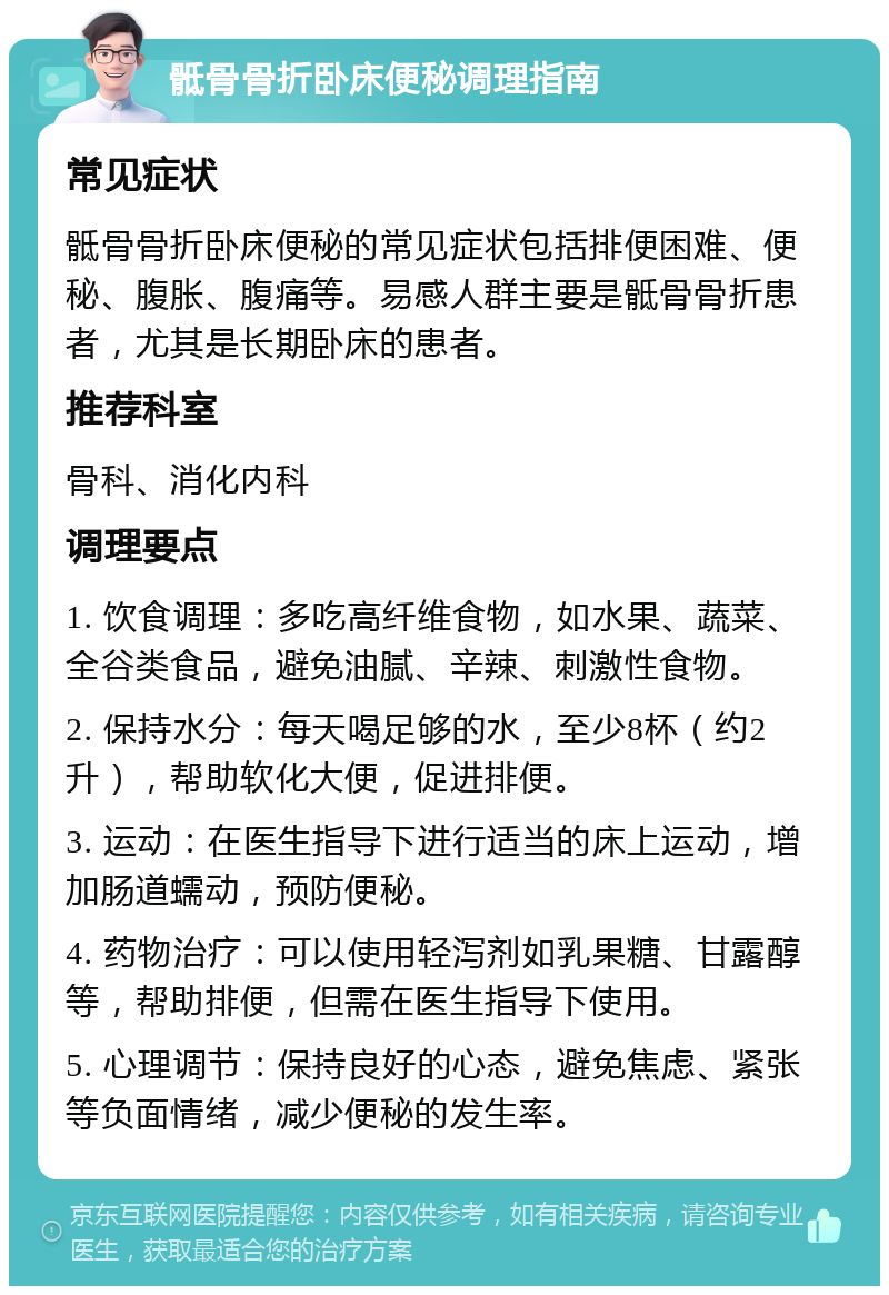 骶骨骨折卧床便秘调理指南 常见症状 骶骨骨折卧床便秘的常见症状包括排便困难、便秘、腹胀、腹痛等。易感人群主要是骶骨骨折患者，尤其是长期卧床的患者。 推荐科室 骨科、消化内科 调理要点 1. 饮食调理：多吃高纤维食物，如水果、蔬菜、全谷类食品，避免油腻、辛辣、刺激性食物。 2. 保持水分：每天喝足够的水，至少8杯（约2升），帮助软化大便，促进排便。 3. 运动：在医生指导下进行适当的床上运动，增加肠道蠕动，预防便秘。 4. 药物治疗：可以使用轻泻剂如乳果糖、甘露醇等，帮助排便，但需在医生指导下使用。 5. 心理调节：保持良好的心态，避免焦虑、紧张等负面情绪，减少便秘的发生率。