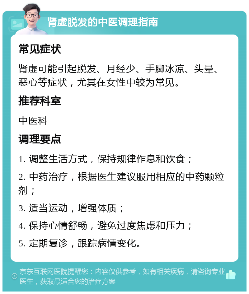 肾虚脱发的中医调理指南 常见症状 肾虚可能引起脱发、月经少、手脚冰凉、头晕、恶心等症状，尤其在女性中较为常见。 推荐科室 中医科 调理要点 1. 调整生活方式，保持规律作息和饮食； 2. 中药治疗，根据医生建议服用相应的中药颗粒剂； 3. 适当运动，增强体质； 4. 保持心情舒畅，避免过度焦虑和压力； 5. 定期复诊，跟踪病情变化。