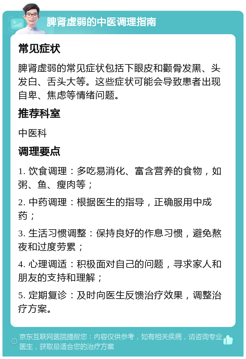 脾肾虚弱的中医调理指南 常见症状 脾肾虚弱的常见症状包括下眼皮和颧骨发黑、头发白、舌头大等。这些症状可能会导致患者出现自卑、焦虑等情绪问题。 推荐科室 中医科 调理要点 1. 饮食调理：多吃易消化、富含营养的食物，如粥、鱼、瘦肉等； 2. 中药调理：根据医生的指导，正确服用中成药； 3. 生活习惯调整：保持良好的作息习惯，避免熬夜和过度劳累； 4. 心理调适：积极面对自己的问题，寻求家人和朋友的支持和理解； 5. 定期复诊：及时向医生反馈治疗效果，调整治疗方案。