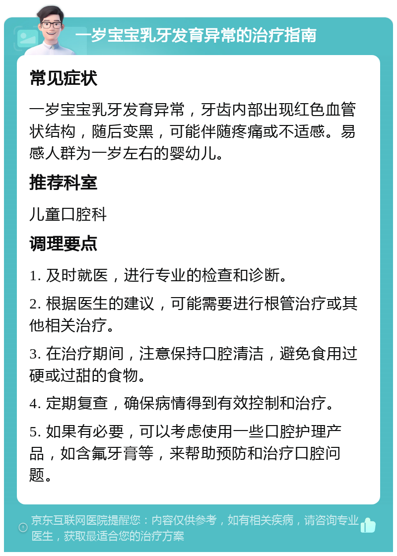 一岁宝宝乳牙发育异常的治疗指南 常见症状 一岁宝宝乳牙发育异常，牙齿内部出现红色血管状结构，随后变黑，可能伴随疼痛或不适感。易感人群为一岁左右的婴幼儿。 推荐科室 儿童口腔科 调理要点 1. 及时就医，进行专业的检查和诊断。 2. 根据医生的建议，可能需要进行根管治疗或其他相关治疗。 3. 在治疗期间，注意保持口腔清洁，避免食用过硬或过甜的食物。 4. 定期复查，确保病情得到有效控制和治疗。 5. 如果有必要，可以考虑使用一些口腔护理产品，如含氟牙膏等，来帮助预防和治疗口腔问题。