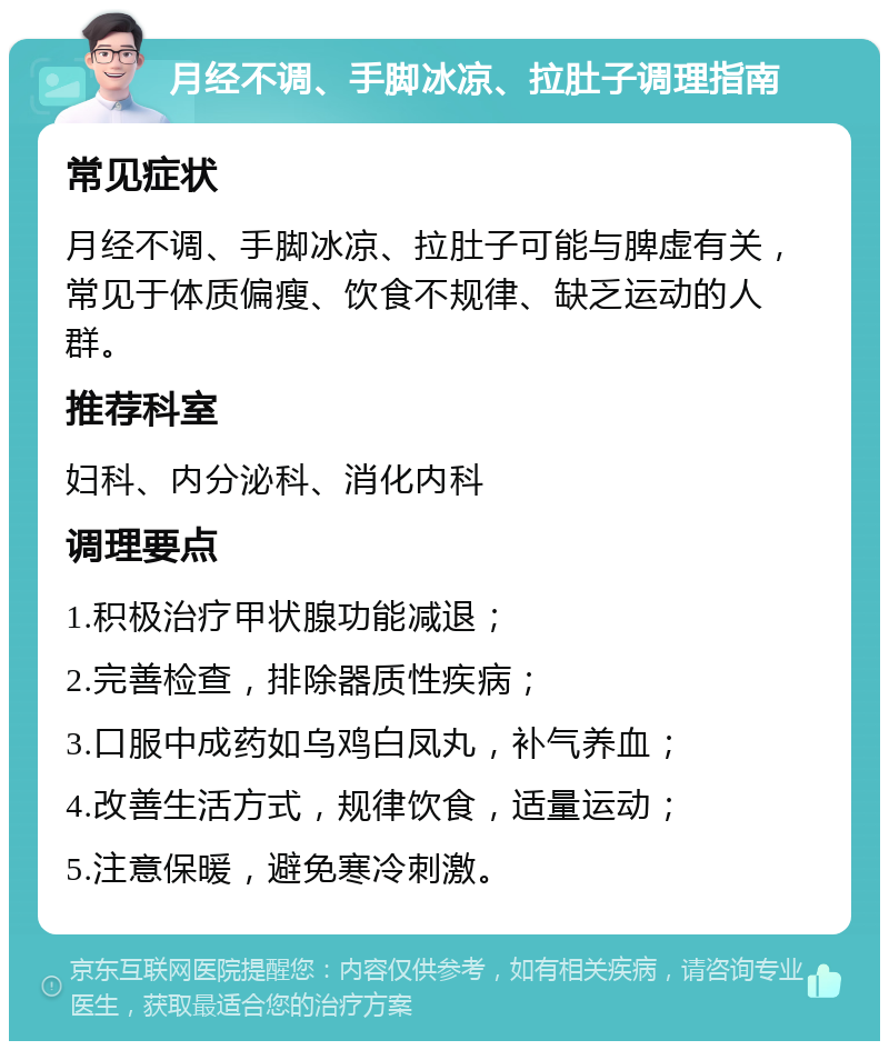 月经不调、手脚冰凉、拉肚子调理指南 常见症状 月经不调、手脚冰凉、拉肚子可能与脾虚有关，常见于体质偏瘦、饮食不规律、缺乏运动的人群。 推荐科室 妇科、内分泌科、消化内科 调理要点 1.积极治疗甲状腺功能减退； 2.完善检查，排除器质性疾病； 3.口服中成药如乌鸡白凤丸，补气养血； 4.改善生活方式，规律饮食，适量运动； 5.注意保暖，避免寒冷刺激。