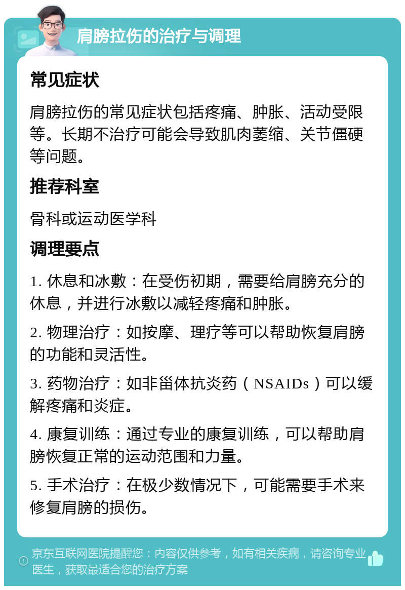 肩膀拉伤的治疗与调理 常见症状 肩膀拉伤的常见症状包括疼痛、肿胀、活动受限等。长期不治疗可能会导致肌肉萎缩、关节僵硬等问题。 推荐科室 骨科或运动医学科 调理要点 1. 休息和冰敷：在受伤初期，需要给肩膀充分的休息，并进行冰敷以减轻疼痛和肿胀。 2. 物理治疗：如按摩、理疗等可以帮助恢复肩膀的功能和灵活性。 3. 药物治疗：如非甾体抗炎药（NSAIDs）可以缓解疼痛和炎症。 4. 康复训练：通过专业的康复训练，可以帮助肩膀恢复正常的运动范围和力量。 5. 手术治疗：在极少数情况下，可能需要手术来修复肩膀的损伤。