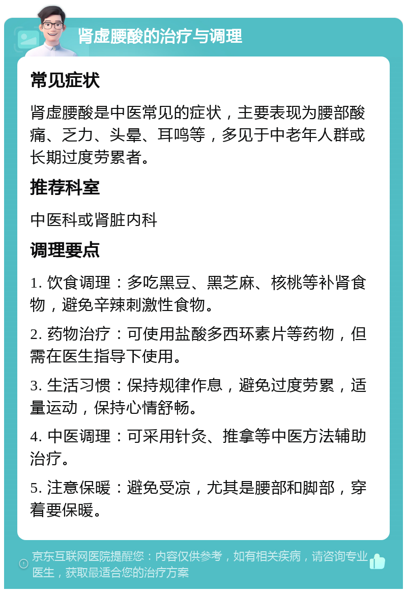 肾虚腰酸的治疗与调理 常见症状 肾虚腰酸是中医常见的症状，主要表现为腰部酸痛、乏力、头晕、耳鸣等，多见于中老年人群或长期过度劳累者。 推荐科室 中医科或肾脏内科 调理要点 1. 饮食调理：多吃黑豆、黑芝麻、核桃等补肾食物，避免辛辣刺激性食物。 2. 药物治疗：可使用盐酸多西环素片等药物，但需在医生指导下使用。 3. 生活习惯：保持规律作息，避免过度劳累，适量运动，保持心情舒畅。 4. 中医调理：可采用针灸、推拿等中医方法辅助治疗。 5. 注意保暖：避免受凉，尤其是腰部和脚部，穿着要保暖。