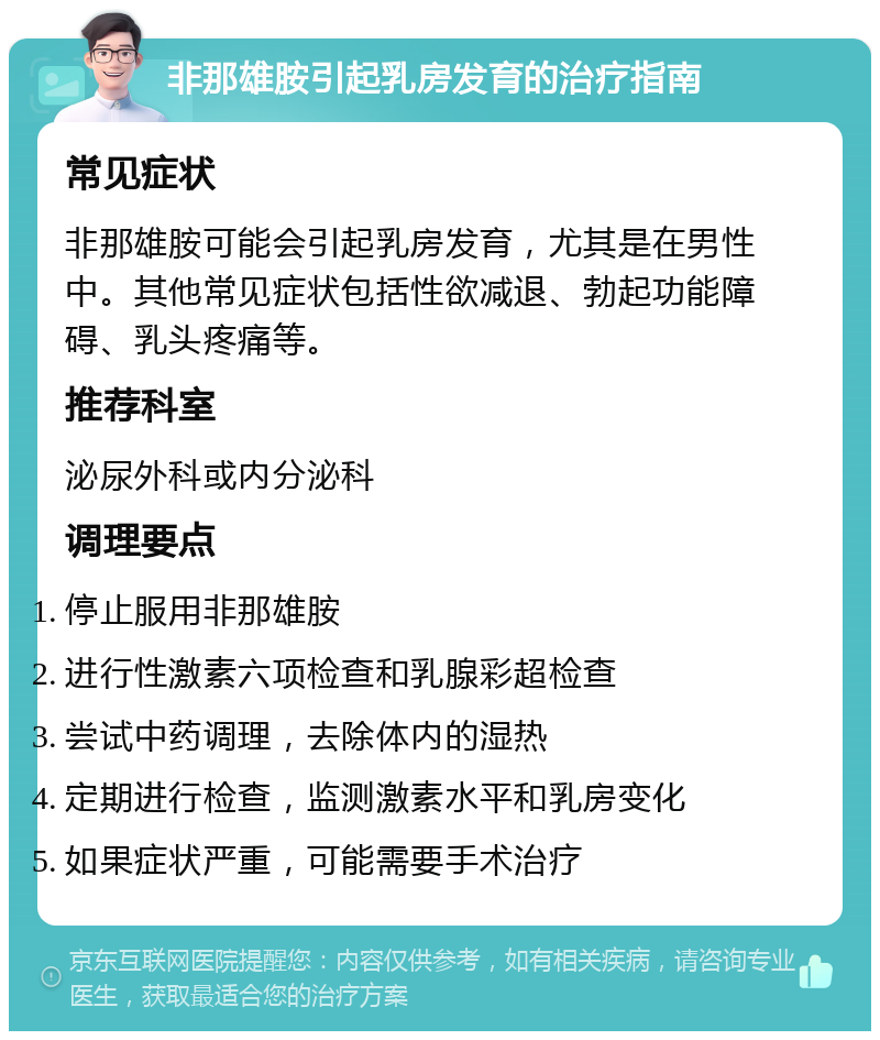 非那雄胺引起乳房发育的治疗指南 常见症状 非那雄胺可能会引起乳房发育，尤其是在男性中。其他常见症状包括性欲减退、勃起功能障碍、乳头疼痛等。 推荐科室 泌尿外科或内分泌科 调理要点 停止服用非那雄胺 进行性激素六项检查和乳腺彩超检查 尝试中药调理，去除体内的湿热 定期进行检查，监测激素水平和乳房变化 如果症状严重，可能需要手术治疗