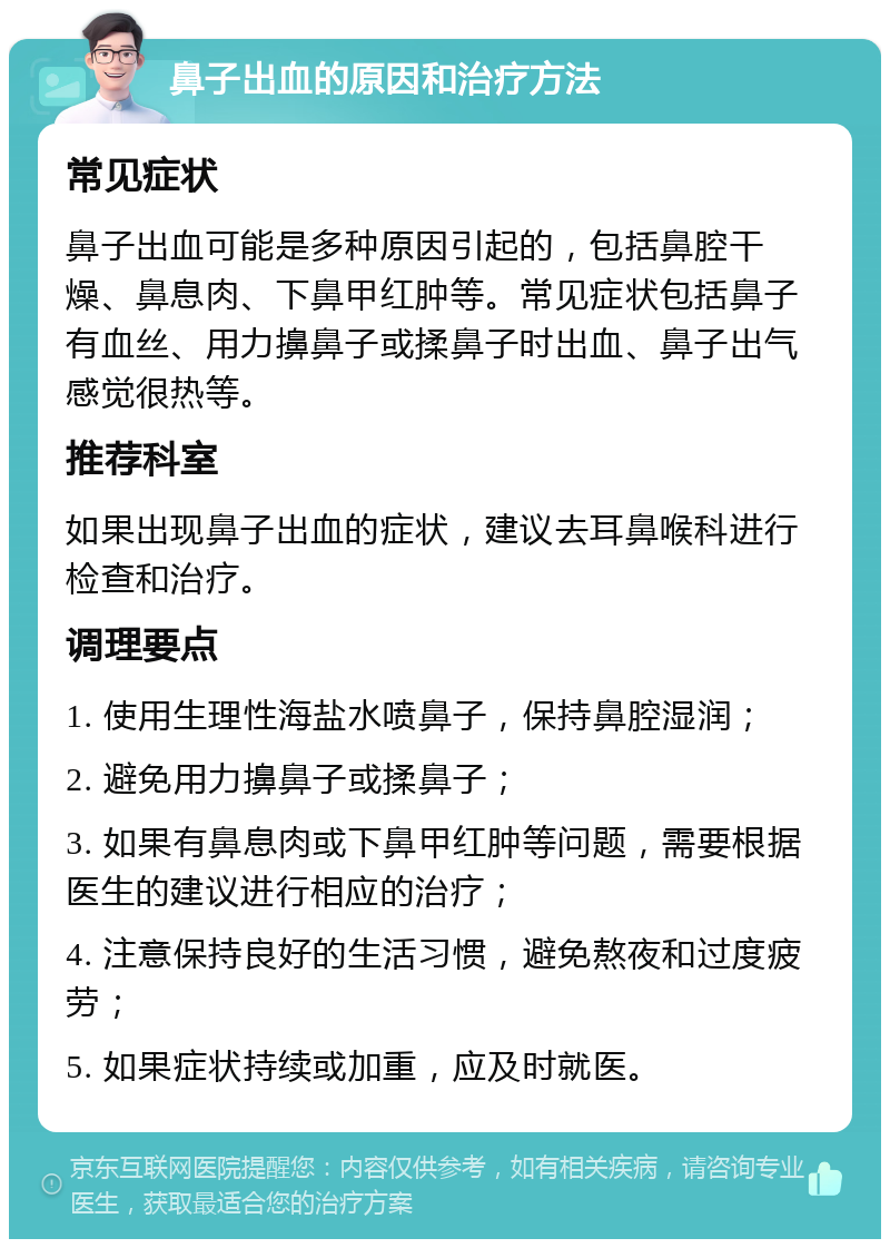 鼻子出血的原因和治疗方法 常见症状 鼻子出血可能是多种原因引起的，包括鼻腔干燥、鼻息肉、下鼻甲红肿等。常见症状包括鼻子有血丝、用力擤鼻子或揉鼻子时出血、鼻子出气感觉很热等。 推荐科室 如果出现鼻子出血的症状，建议去耳鼻喉科进行检查和治疗。 调理要点 1. 使用生理性海盐水喷鼻子，保持鼻腔湿润； 2. 避免用力擤鼻子或揉鼻子； 3. 如果有鼻息肉或下鼻甲红肿等问题，需要根据医生的建议进行相应的治疗； 4. 注意保持良好的生活习惯，避免熬夜和过度疲劳； 5. 如果症状持续或加重，应及时就医。