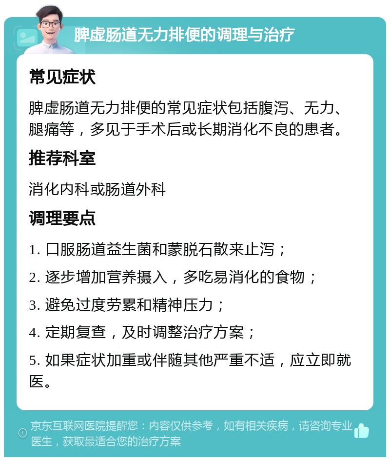 脾虚肠道无力排便的调理与治疗 常见症状 脾虚肠道无力排便的常见症状包括腹泻、无力、腿痛等，多见于手术后或长期消化不良的患者。 推荐科室 消化内科或肠道外科 调理要点 1. 口服肠道益生菌和蒙脱石散来止泻； 2. 逐步增加营养摄入，多吃易消化的食物； 3. 避免过度劳累和精神压力； 4. 定期复查，及时调整治疗方案； 5. 如果症状加重或伴随其他严重不适，应立即就医。