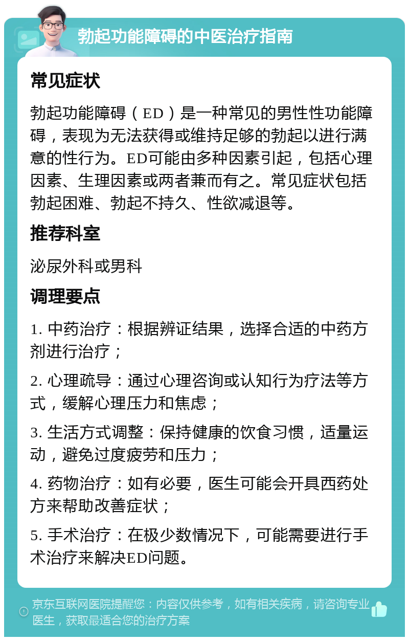 勃起功能障碍的中医治疗指南 常见症状 勃起功能障碍（ED）是一种常见的男性性功能障碍，表现为无法获得或维持足够的勃起以进行满意的性行为。ED可能由多种因素引起，包括心理因素、生理因素或两者兼而有之。常见症状包括勃起困难、勃起不持久、性欲减退等。 推荐科室 泌尿外科或男科 调理要点 1. 中药治疗：根据辨证结果，选择合适的中药方剂进行治疗； 2. 心理疏导：通过心理咨询或认知行为疗法等方式，缓解心理压力和焦虑； 3. 生活方式调整：保持健康的饮食习惯，适量运动，避免过度疲劳和压力； 4. 药物治疗：如有必要，医生可能会开具西药处方来帮助改善症状； 5. 手术治疗：在极少数情况下，可能需要进行手术治疗来解决ED问题。