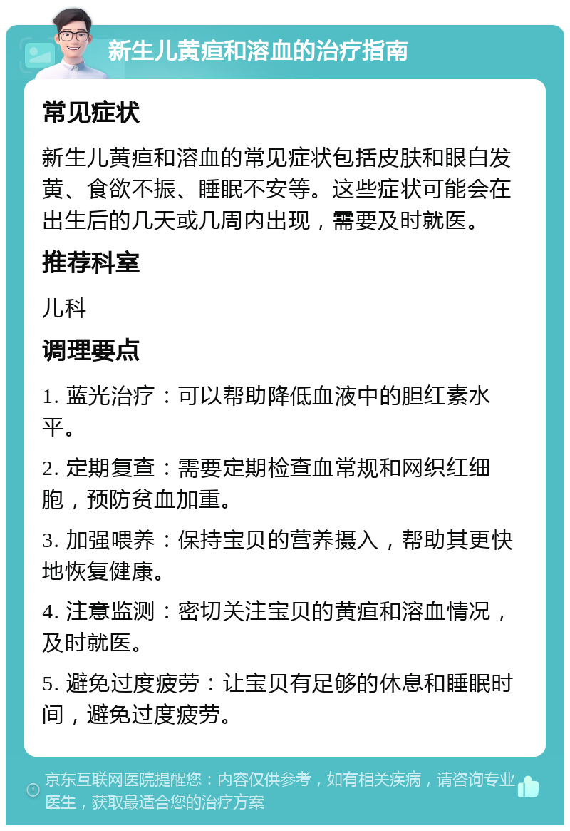 新生儿黄疸和溶血的治疗指南 常见症状 新生儿黄疸和溶血的常见症状包括皮肤和眼白发黄、食欲不振、睡眠不安等。这些症状可能会在出生后的几天或几周内出现，需要及时就医。 推荐科室 儿科 调理要点 1. 蓝光治疗：可以帮助降低血液中的胆红素水平。 2. 定期复查：需要定期检查血常规和网织红细胞，预防贫血加重。 3. 加强喂养：保持宝贝的营养摄入，帮助其更快地恢复健康。 4. 注意监测：密切关注宝贝的黄疸和溶血情况，及时就医。 5. 避免过度疲劳：让宝贝有足够的休息和睡眠时间，避免过度疲劳。