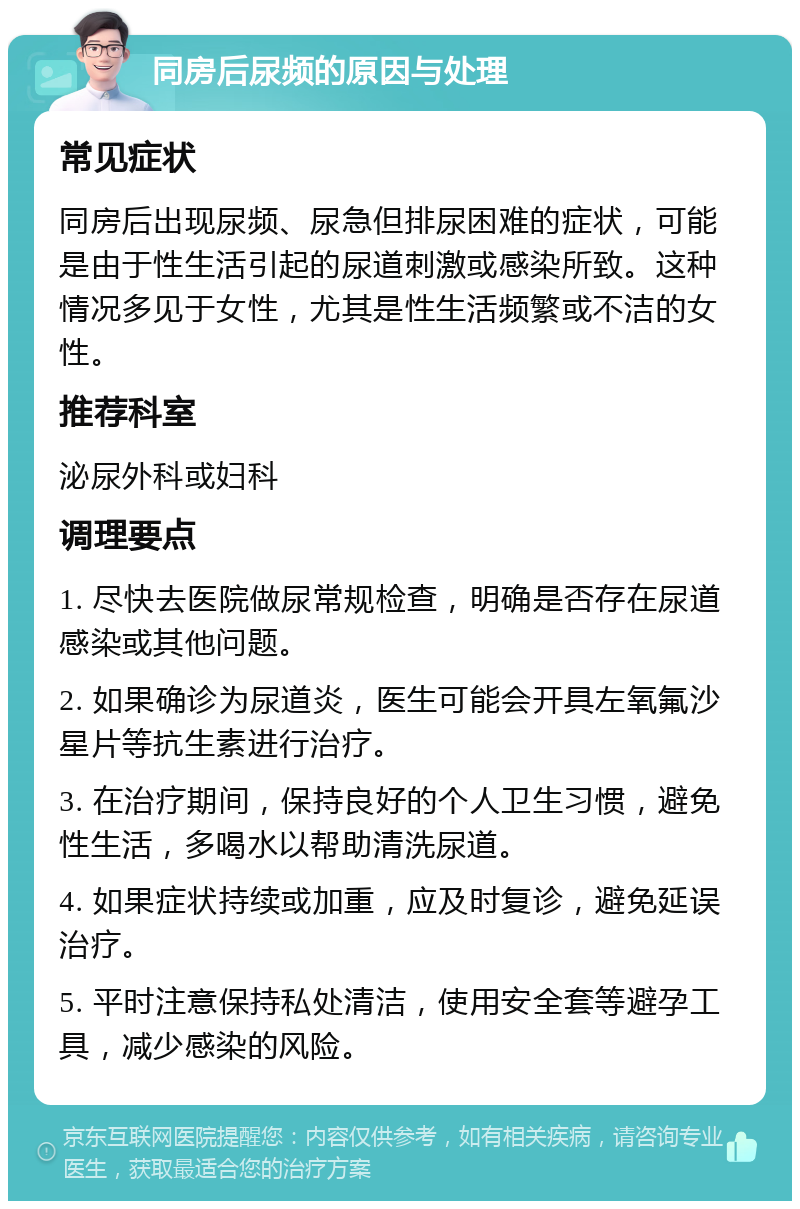 同房后尿频的原因与处理 常见症状 同房后出现尿频、尿急但排尿困难的症状，可能是由于性生活引起的尿道刺激或感染所致。这种情况多见于女性，尤其是性生活频繁或不洁的女性。 推荐科室 泌尿外科或妇科 调理要点 1. 尽快去医院做尿常规检查，明确是否存在尿道感染或其他问题。 2. 如果确诊为尿道炎，医生可能会开具左氧氟沙星片等抗生素进行治疗。 3. 在治疗期间，保持良好的个人卫生习惯，避免性生活，多喝水以帮助清洗尿道。 4. 如果症状持续或加重，应及时复诊，避免延误治疗。 5. 平时注意保持私处清洁，使用安全套等避孕工具，减少感染的风险。