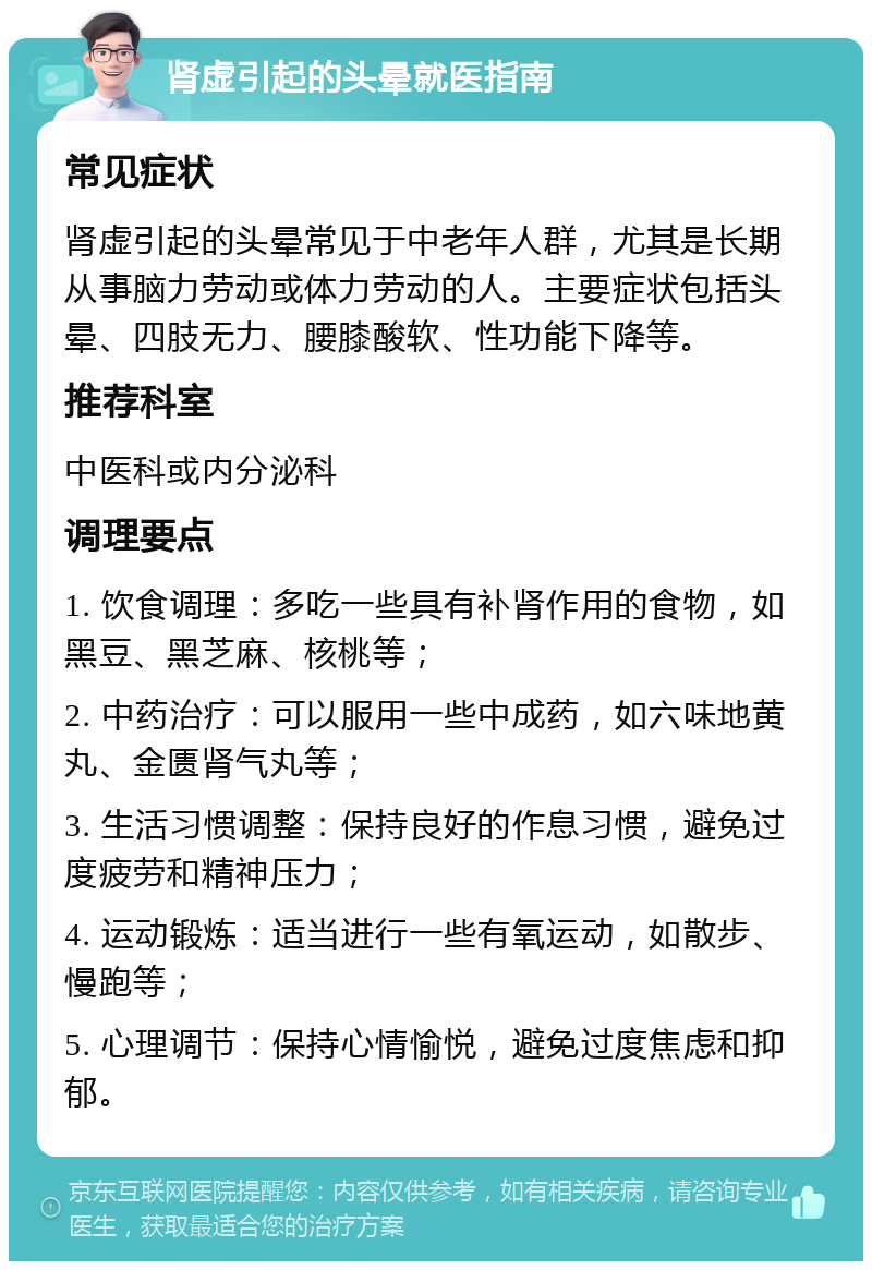 肾虚引起的头晕就医指南 常见症状 肾虚引起的头晕常见于中老年人群，尤其是长期从事脑力劳动或体力劳动的人。主要症状包括头晕、四肢无力、腰膝酸软、性功能下降等。 推荐科室 中医科或内分泌科 调理要点 1. 饮食调理：多吃一些具有补肾作用的食物，如黑豆、黑芝麻、核桃等； 2. 中药治疗：可以服用一些中成药，如六味地黄丸、金匮肾气丸等； 3. 生活习惯调整：保持良好的作息习惯，避免过度疲劳和精神压力； 4. 运动锻炼：适当进行一些有氧运动，如散步、慢跑等； 5. 心理调节：保持心情愉悦，避免过度焦虑和抑郁。