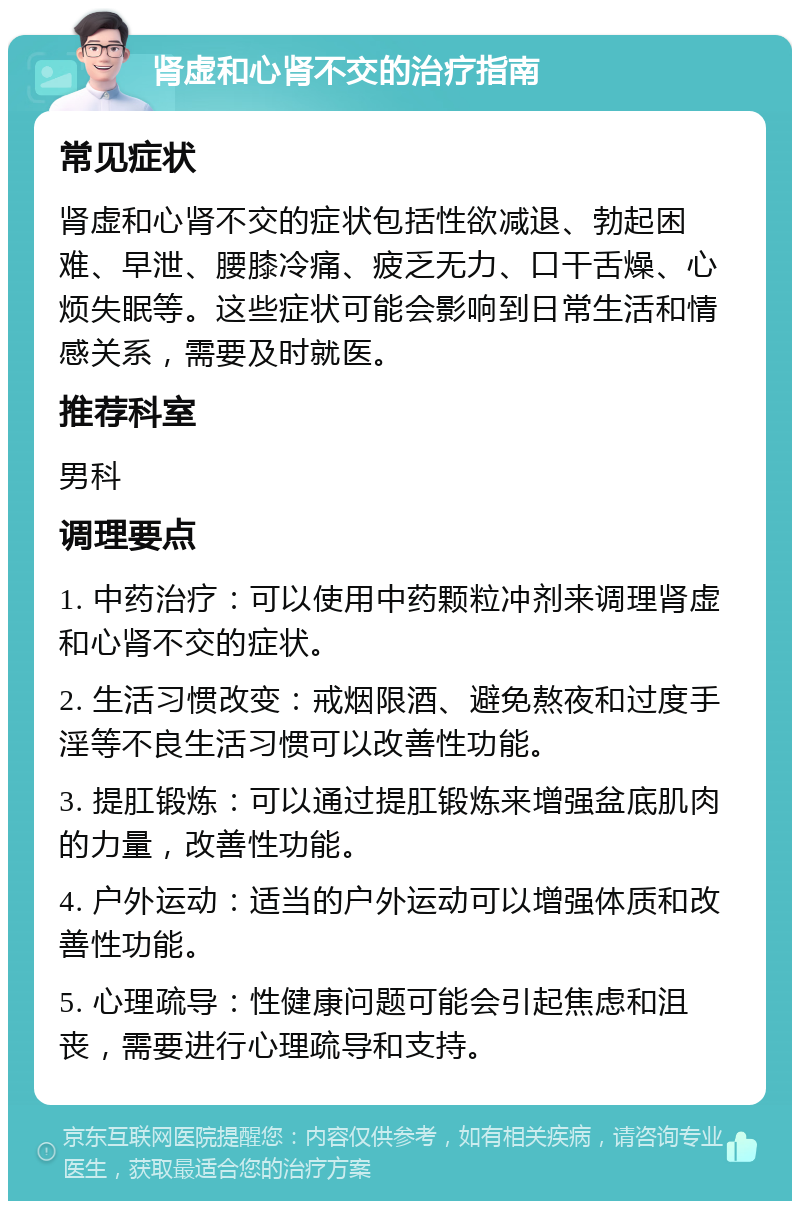 肾虚和心肾不交的治疗指南 常见症状 肾虚和心肾不交的症状包括性欲减退、勃起困难、早泄、腰膝冷痛、疲乏无力、口干舌燥、心烦失眠等。这些症状可能会影响到日常生活和情感关系，需要及时就医。 推荐科室 男科 调理要点 1. 中药治疗：可以使用中药颗粒冲剂来调理肾虚和心肾不交的症状。 2. 生活习惯改变：戒烟限酒、避免熬夜和过度手淫等不良生活习惯可以改善性功能。 3. 提肛锻炼：可以通过提肛锻炼来增强盆底肌肉的力量，改善性功能。 4. 户外运动：适当的户外运动可以增强体质和改善性功能。 5. 心理疏导：性健康问题可能会引起焦虑和沮丧，需要进行心理疏导和支持。