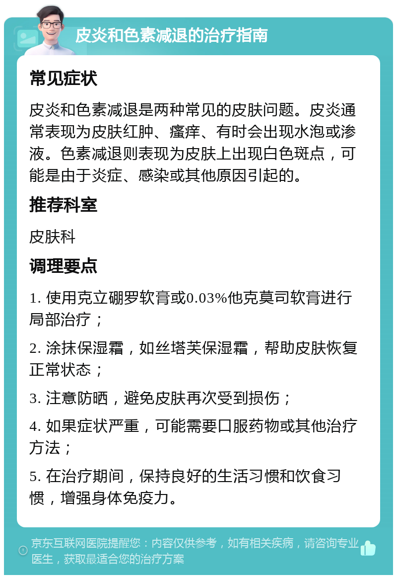 皮炎和色素减退的治疗指南 常见症状 皮炎和色素减退是两种常见的皮肤问题。皮炎通常表现为皮肤红肿、瘙痒、有时会出现水泡或渗液。色素减退则表现为皮肤上出现白色斑点，可能是由于炎症、感染或其他原因引起的。 推荐科室 皮肤科 调理要点 1. 使用克立硼罗软膏或0.03%他克莫司软膏进行局部治疗； 2. 涂抹保湿霜，如丝塔芙保湿霜，帮助皮肤恢复正常状态； 3. 注意防晒，避免皮肤再次受到损伤； 4. 如果症状严重，可能需要口服药物或其他治疗方法； 5. 在治疗期间，保持良好的生活习惯和饮食习惯，增强身体免疫力。