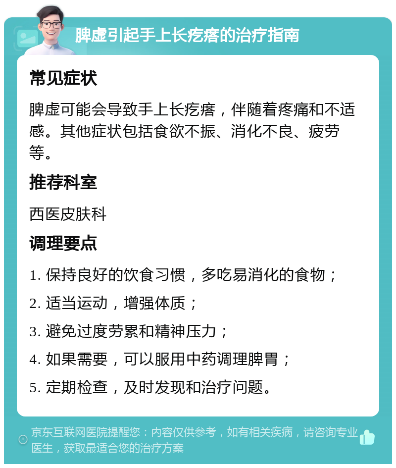 脾虚引起手上长疙瘩的治疗指南 常见症状 脾虚可能会导致手上长疙瘩，伴随着疼痛和不适感。其他症状包括食欲不振、消化不良、疲劳等。 推荐科室 西医皮肤科 调理要点 1. 保持良好的饮食习惯，多吃易消化的食物； 2. 适当运动，增强体质； 3. 避免过度劳累和精神压力； 4. 如果需要，可以服用中药调理脾胃； 5. 定期检查，及时发现和治疗问题。