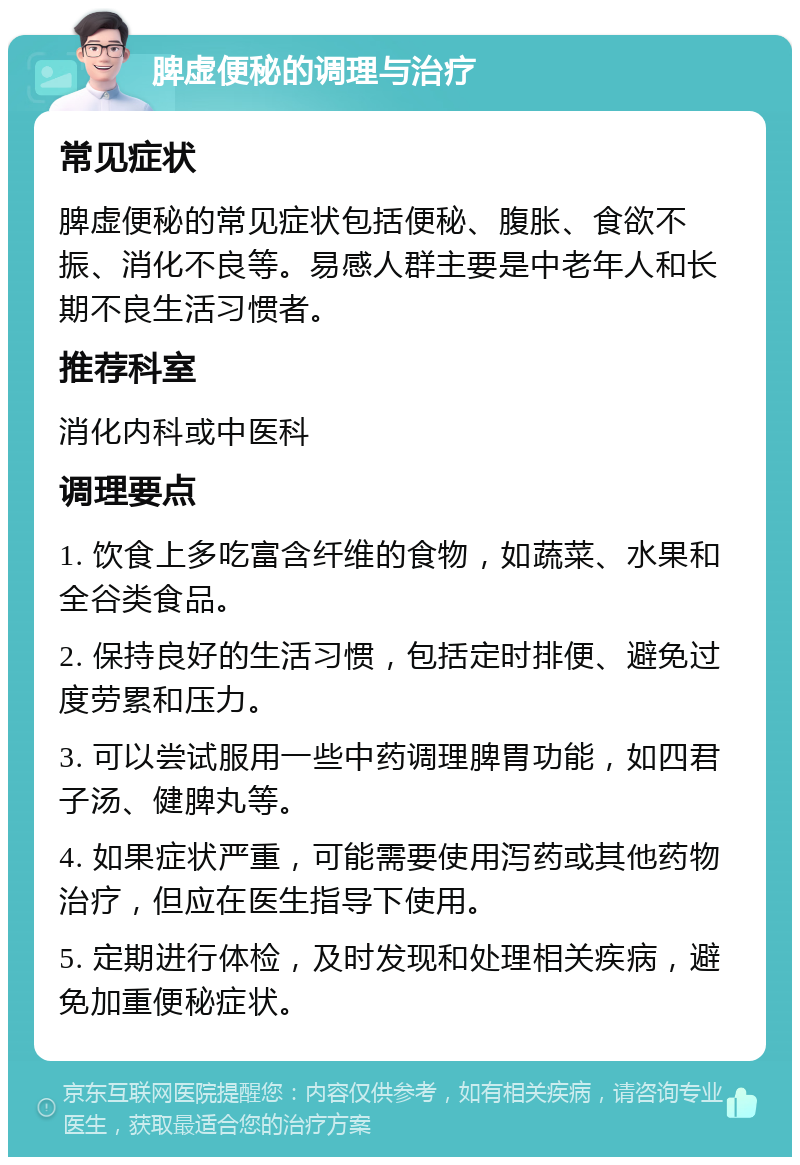 脾虚便秘的调理与治疗 常见症状 脾虚便秘的常见症状包括便秘、腹胀、食欲不振、消化不良等。易感人群主要是中老年人和长期不良生活习惯者。 推荐科室 消化内科或中医科 调理要点 1. 饮食上多吃富含纤维的食物，如蔬菜、水果和全谷类食品。 2. 保持良好的生活习惯，包括定时排便、避免过度劳累和压力。 3. 可以尝试服用一些中药调理脾胃功能，如四君子汤、健脾丸等。 4. 如果症状严重，可能需要使用泻药或其他药物治疗，但应在医生指导下使用。 5. 定期进行体检，及时发现和处理相关疾病，避免加重便秘症状。