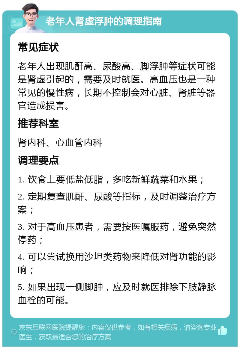 老年人肾虚浮肿的调理指南 常见症状 老年人出现肌酐高、尿酸高、脚浮肿等症状可能是肾虚引起的，需要及时就医。高血压也是一种常见的慢性病，长期不控制会对心脏、肾脏等器官造成损害。 推荐科室 肾内科、心血管内科 调理要点 1. 饮食上要低盐低脂，多吃新鲜蔬菜和水果； 2. 定期复查肌酐、尿酸等指标，及时调整治疗方案； 3. 对于高血压患者，需要按医嘱服药，避免突然停药； 4. 可以尝试换用沙坦类药物来降低对肾功能的影响； 5. 如果出现一侧脚肿，应及时就医排除下肢静脉血栓的可能。