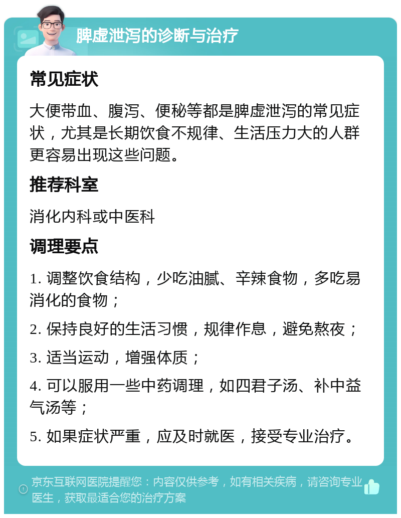 脾虚泄泻的诊断与治疗 常见症状 大便带血、腹泻、便秘等都是脾虚泄泻的常见症状，尤其是长期饮食不规律、生活压力大的人群更容易出现这些问题。 推荐科室 消化内科或中医科 调理要点 1. 调整饮食结构，少吃油腻、辛辣食物，多吃易消化的食物； 2. 保持良好的生活习惯，规律作息，避免熬夜； 3. 适当运动，增强体质； 4. 可以服用一些中药调理，如四君子汤、补中益气汤等； 5. 如果症状严重，应及时就医，接受专业治疗。