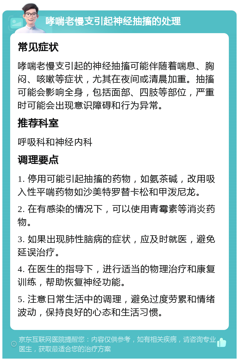 哮喘老慢支引起神经抽搐的处理 常见症状 哮喘老慢支引起的神经抽搐可能伴随着喘息、胸闷、咳嗽等症状，尤其在夜间或清晨加重。抽搐可能会影响全身，包括面部、四肢等部位，严重时可能会出现意识障碍和行为异常。 推荐科室 呼吸科和神经内科 调理要点 1. 停用可能引起抽搐的药物，如氨茶碱，改用吸入性平喘药物如沙美特罗替卡松和甲泼尼龙。 2. 在有感染的情况下，可以使用青霉素等消炎药物。 3. 如果出现肺性脑病的症状，应及时就医，避免延误治疗。 4. 在医生的指导下，进行适当的物理治疗和康复训练，帮助恢复神经功能。 5. 注意日常生活中的调理，避免过度劳累和情绪波动，保持良好的心态和生活习惯。