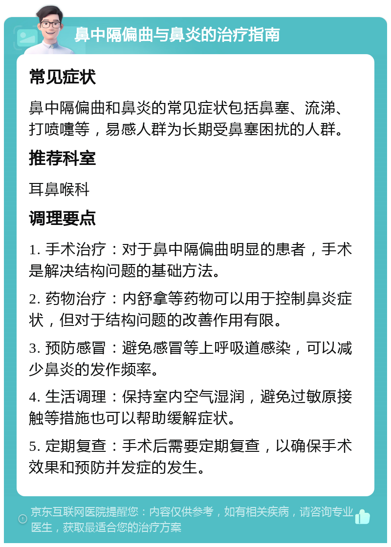 鼻中隔偏曲与鼻炎的治疗指南 常见症状 鼻中隔偏曲和鼻炎的常见症状包括鼻塞、流涕、打喷嚏等，易感人群为长期受鼻塞困扰的人群。 推荐科室 耳鼻喉科 调理要点 1. 手术治疗：对于鼻中隔偏曲明显的患者，手术是解决结构问题的基础方法。 2. 药物治疗：内舒拿等药物可以用于控制鼻炎症状，但对于结构问题的改善作用有限。 3. 预防感冒：避免感冒等上呼吸道感染，可以减少鼻炎的发作频率。 4. 生活调理：保持室内空气湿润，避免过敏原接触等措施也可以帮助缓解症状。 5. 定期复查：手术后需要定期复查，以确保手术效果和预防并发症的发生。