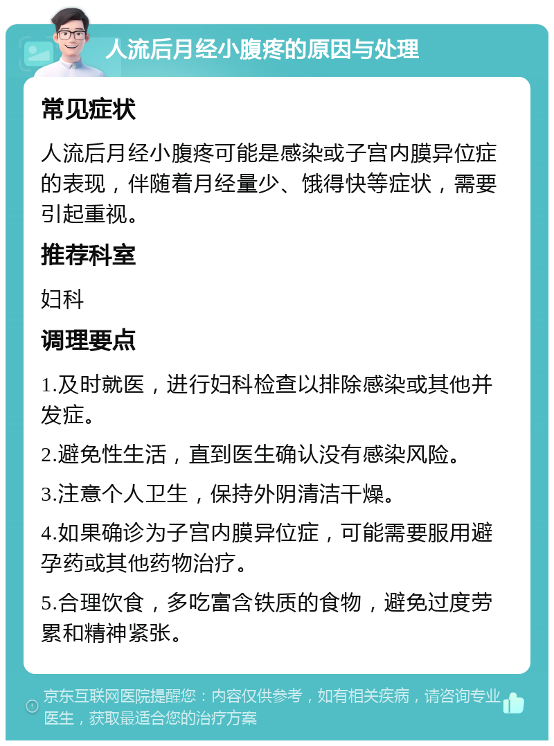 人流后月经小腹疼的原因与处理 常见症状 人流后月经小腹疼可能是感染或子宫内膜异位症的表现，伴随着月经量少、饿得快等症状，需要引起重视。 推荐科室 妇科 调理要点 1.及时就医，进行妇科检查以排除感染或其他并发症。 2.避免性生活，直到医生确认没有感染风险。 3.注意个人卫生，保持外阴清洁干燥。 4.如果确诊为子宫内膜异位症，可能需要服用避孕药或其他药物治疗。 5.合理饮食，多吃富含铁质的食物，避免过度劳累和精神紧张。