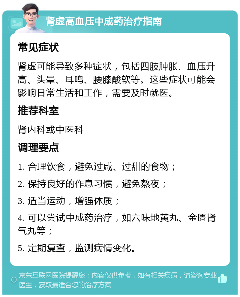 肾虚高血压中成药治疗指南 常见症状 肾虚可能导致多种症状，包括四肢肿胀、血压升高、头晕、耳鸣、腰膝酸软等。这些症状可能会影响日常生活和工作，需要及时就医。 推荐科室 肾内科或中医科 调理要点 1. 合理饮食，避免过咸、过甜的食物； 2. 保持良好的作息习惯，避免熬夜； 3. 适当运动，增强体质； 4. 可以尝试中成药治疗，如六味地黄丸、金匮肾气丸等； 5. 定期复查，监测病情变化。