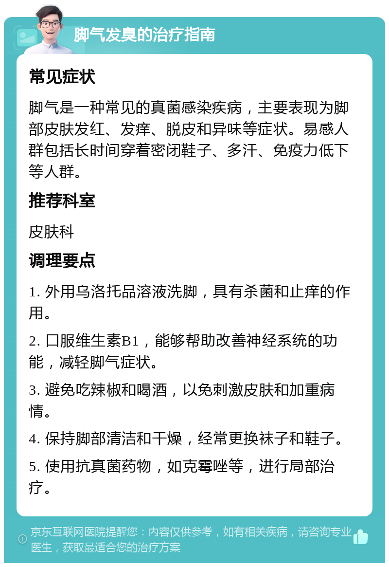 脚气发臭的治疗指南 常见症状 脚气是一种常见的真菌感染疾病，主要表现为脚部皮肤发红、发痒、脱皮和异味等症状。易感人群包括长时间穿着密闭鞋子、多汗、免疫力低下等人群。 推荐科室 皮肤科 调理要点 1. 外用乌洛托品溶液洗脚，具有杀菌和止痒的作用。 2. 口服维生素B1，能够帮助改善神经系统的功能，减轻脚气症状。 3. 避免吃辣椒和喝酒，以免刺激皮肤和加重病情。 4. 保持脚部清洁和干燥，经常更换袜子和鞋子。 5. 使用抗真菌药物，如克霉唑等，进行局部治疗。