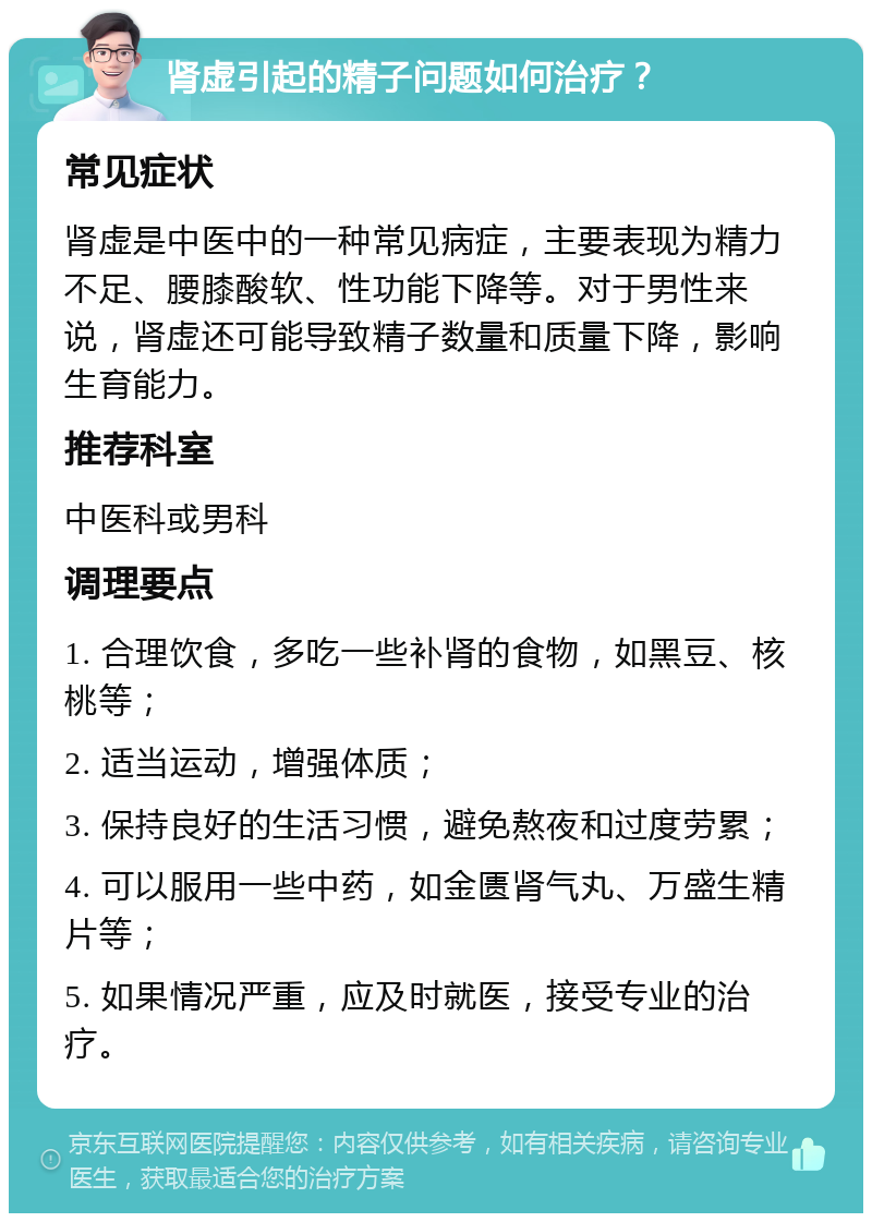 肾虚引起的精子问题如何治疗？ 常见症状 肾虚是中医中的一种常见病症，主要表现为精力不足、腰膝酸软、性功能下降等。对于男性来说，肾虚还可能导致精子数量和质量下降，影响生育能力。 推荐科室 中医科或男科 调理要点 1. 合理饮食，多吃一些补肾的食物，如黑豆、核桃等； 2. 适当运动，增强体质； 3. 保持良好的生活习惯，避免熬夜和过度劳累； 4. 可以服用一些中药，如金匮肾气丸、万盛生精片等； 5. 如果情况严重，应及时就医，接受专业的治疗。