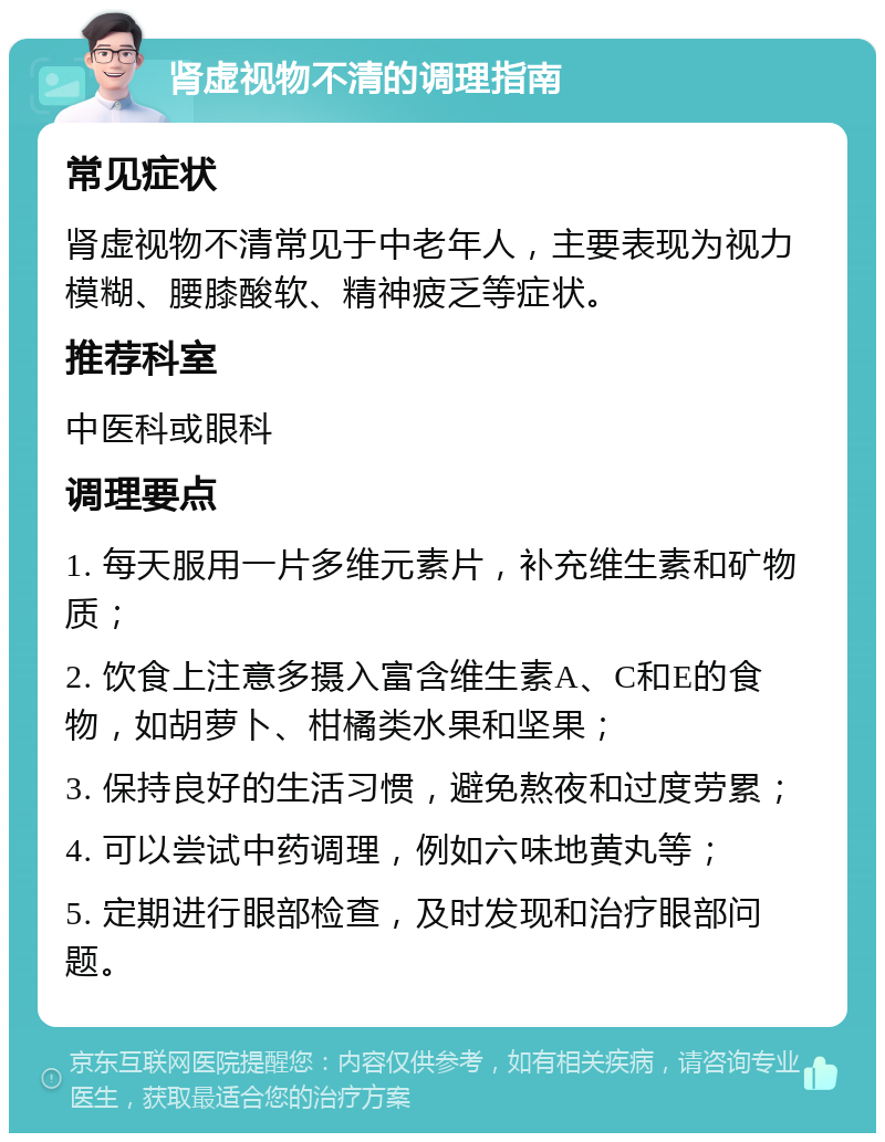 肾虚视物不清的调理指南 常见症状 肾虚视物不清常见于中老年人，主要表现为视力模糊、腰膝酸软、精神疲乏等症状。 推荐科室 中医科或眼科 调理要点 1. 每天服用一片多维元素片，补充维生素和矿物质； 2. 饮食上注意多摄入富含维生素A、C和E的食物，如胡萝卜、柑橘类水果和坚果； 3. 保持良好的生活习惯，避免熬夜和过度劳累； 4. 可以尝试中药调理，例如六味地黄丸等； 5. 定期进行眼部检查，及时发现和治疗眼部问题。